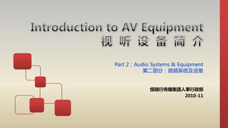 Part 2：Audio Systems & Equipment
第二部分：音频系统及设备
恒瑞行传播集团人事行政部
2010-11
 
