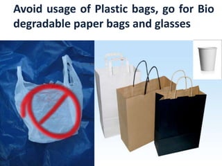 Avoid usage of Plastic bags, go for Bio degradable paper bags and glasses