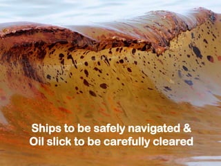 Ships to be safely navigated & Oil slick to be carefully cleared