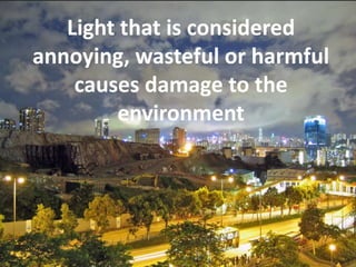 Light that is considered annoying, wasteful or harmful causes damage to the environment 