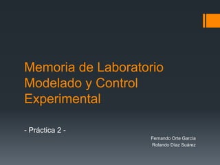 Memoria de LaboratorioModelado y Control Experimental - Práctica 2 - 			Fernando Orte García 			Rolando Díaz Suárez 