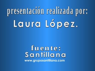 presentación realizada por: Laura López. Santillana www.gruposantillana.com fuente: 