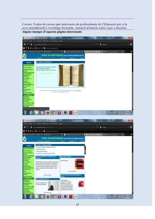Cursos: Todos els cursos que interessen als professionals de l'Educació per a la
seva actualització i reciclatge formatiu. Anuncis d'interès entre i per a docents.
Alguns imatges d’aquesta pàgina interessant.




                                          12
 