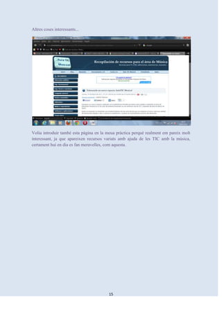 Altres coses interessants...




Volia introduir també esta pàgina en la meua pràctica perquè realment em pareix molt
interessant, ja que apareixen recursos variats amb ajuda de les TIC amb la música,
certament hui en dia es fan meravelles, com aquesta.




                                        15
 