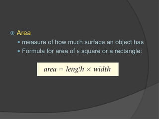  Area
 measure of how much surface an object has
 Formula for area of a square or a rectangle:
 