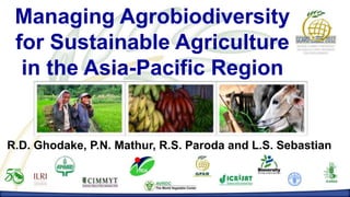 Managing Agrobiodiversity
         MANAGING AGROBIODIVERSITY FOR SUSTAINABLE AGRICULTURE IN THE ASIA-PACIFIC REGION
         R. D. Ghodake, P.N. Mathur, R.S. Paroda and L. S. Sebastian



 for Sustainable Agriculture
  in the Asia-Pacific Region


R.D. Ghodake, P.N. Mathur, R.S. Paroda and L.S. Sebastian
 