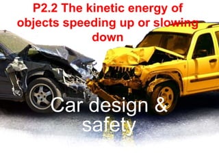 P2.2 The kinetic energy of
objects speeding up or slowing
down
Car design &
safety
 