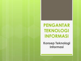 Konsep Teknologi
Informasi
PENGANTAR
TEKNOLOGI
INFORMASI
 