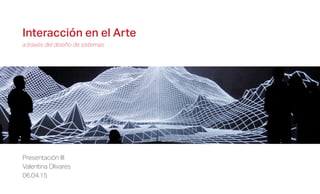 Interacción en el Arte
a través del diseño de sistemas
Presentación III
Valentina Olivares
06.04.15
 