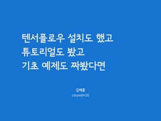 텐서플로우 설치도 했고
튜토리얼도 봤고
기초 예제도 짜봤다면
김태훈
carpedm20
 