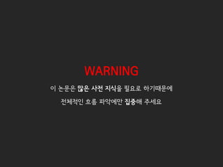 WARNING
이 논문은 많은 사전 지식을 필요로 하기때문에
전체적인 흐름 파악에만 집중해 주세요
 