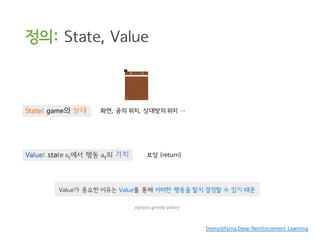 정의: State, Value
Demystifying Deep Reinforcement Learning
State: game의 상태 화면, 공의 위치, 상대방의 위치 …
Value: state s|에서 행동 a|의 가치 보상 (return)
Value가 중요한 이유는 Value를 통해 어떠한 행동을 할지 결정할 수 있기 때문
epsilon	greedy	policy
 