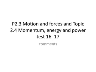 P2.3 Motion and forces and Topic
2.4 Momentum, energy and power
test 16_17
comments
 