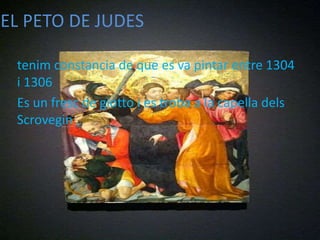 EL PETO DE JUDES
tenim constancia de que es va pintar entre 1304
i 1306
Es un fresc de giotto i es troba a la capella dels
Scrovegin
 