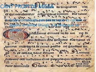 CANT PROPI DE MISSA
• Estan constituïts per pesses que es canten
segons el temps litúrgic o la festa que se
celebri
 