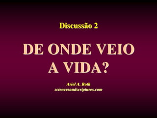 Discussão 2
DE ONDE VEIO
A VIDA?
Ariel A. Roth
sciencesandscriptures.com
 