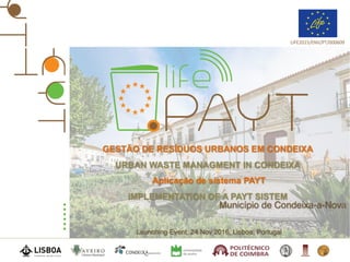 Launching Event, 24 Nov 2016, Lisboa, Portugal
LIFE2015/ENV/PT/000609
Município de Condeixa-a-Nova
GESTÃO DE RESÍDUOS URBANOS EM CONDEIXA
URBAN WASTE MANAGMENT IN CONDEIXA
Aplicação de sistema PAYT
IMPLEMENTATION OF A PAYT SISTEM
 