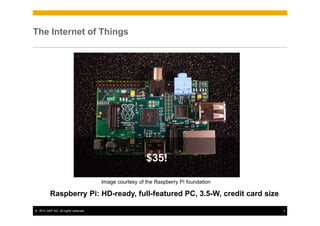 The Internet of Things




                                                        $35!

                                      Image courtesy of the Raspberry Pi foundation

          Raspberry Pi: HD-ready, full-featured PC, 3.5-W, credit card size

© 2012 SAP AG. All rights reserved.                                                   4
 