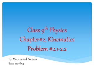 Class 9th Physics
Chapter#2, Kinematics
Problem #2.1-2.2
By: Muhammad Zeeshan
Easy learning
 