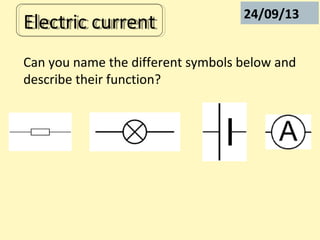 Electric currentElectric current
Can you name the different symbols below and
describe their function?
24/09/13
 