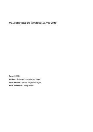 P2. Instal·lació de Windows Server 2019
Curs: 2GAD
Matèria: Sistemes operatius en xarxa
Nom Alumne: Jordan de jesús Vargas
Nom professor: Josep Anton
 