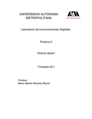 UNIVERSIDAD AUTÓNOMA
METROPOLITANA
Laboratorio de Comunicaciones Digitales.
Práctica 2
“Antena dipolo”
Trimestre 22-I
Profesor
Mario Alberto Ramírez Reyna
 