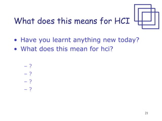 What does this means for HCI
• Have you learnt anything new today?
• What does this mean for hci?
– ?
– ?
– ?
– ?
21
 