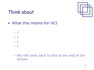 Think about
• What this means for HCI
– ?
– ?
– ?
– ?
– We will come back to this at the end of the
lecture
6
 