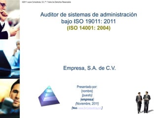 ©2011 Leyva Consultores, S.C.™. Todos los Derechos Reservados
Auditor de sistemas de administración
bajo ISO 19011: 2011
(ISO 14001: 2004)
Presentado por:
{nombre}
{puesto}
{empresa}
{Noviembre, 2011}
{Web: www.Q-Consulting.org}
Empresa, S.A. de C.V.
 