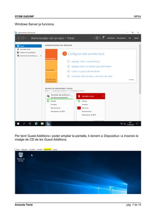 CFGM GAD/INF MP04
Windows Server ja funciona.
Per tenir Guest Additions i poder ampliar la pantalla, li donem a Dispositius i a Insereix la
imatge de CD de les Guest Additions.
Amanda Tomé pàg 7 de 10
 