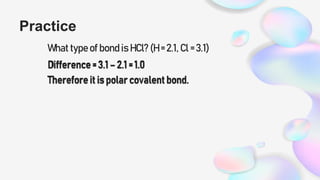 Practice
What type of bond is HCl? (H = 2.1, Cl = 3.1)
Difference = 3.1 – 2.1 = 1.0
Therefore it is polar covalent bond.
 