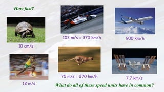 How fast?
10 cm/s
103 m/s = 370 km/h
12 m/s
900 km/h
75 m/s = 270 km/h 7.7 km/s
What do all of these speed units have in common?
 
