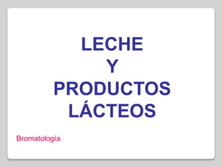 LECHE
Y
PRODUCTOS
LÁCTEOS
Bromatología
 