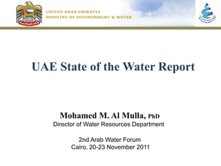 UAE State of the Water Report


     Mohamed M. Al Mulla, PhD
   Director of Water Resources Department

           2nd Arab Water Forum
         Cairo, 20-23 November 2011
 