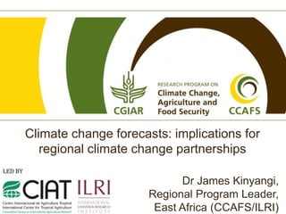 Climate change forecasts: implications for
   regional climate change partnerships

                            Dr James Kinyangi,
                      Regional Program Leader,
                       East Africa (CCAFS/ILRI)
 