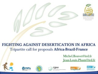 FIGHTING AGAINST DESERTICATION IN AFRICA
   Tripartite call for proposals Africa-Brazil-France
                                  Michel.Bouvet@ird.fr
                                  Jean-Louis.Pham@ird.fr
 