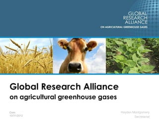 Global Research Alliance
on agricultural greenhouse gases

Date:                              Hayden Montgomery
10/31/2012                                 Secretariat
 