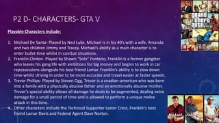 P2 D- CHARACTERS- GTA V
Playable Characters include:
1. Michael De Santa- Played by Ned Luke, Michael is in his 40’s with ...