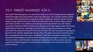 P2 F- TARGET AUDIENCE- GTA V
The Grand Theft Auto games are rated M for Mature (or 18 in Europe) and are targeted
toward t...