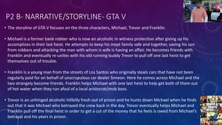 P2 B- NARRATIVE/STORYLINE- GTA V
• The storyline of GTA V focuses on the three characters, Michael, Trevor and Franklin.
•...