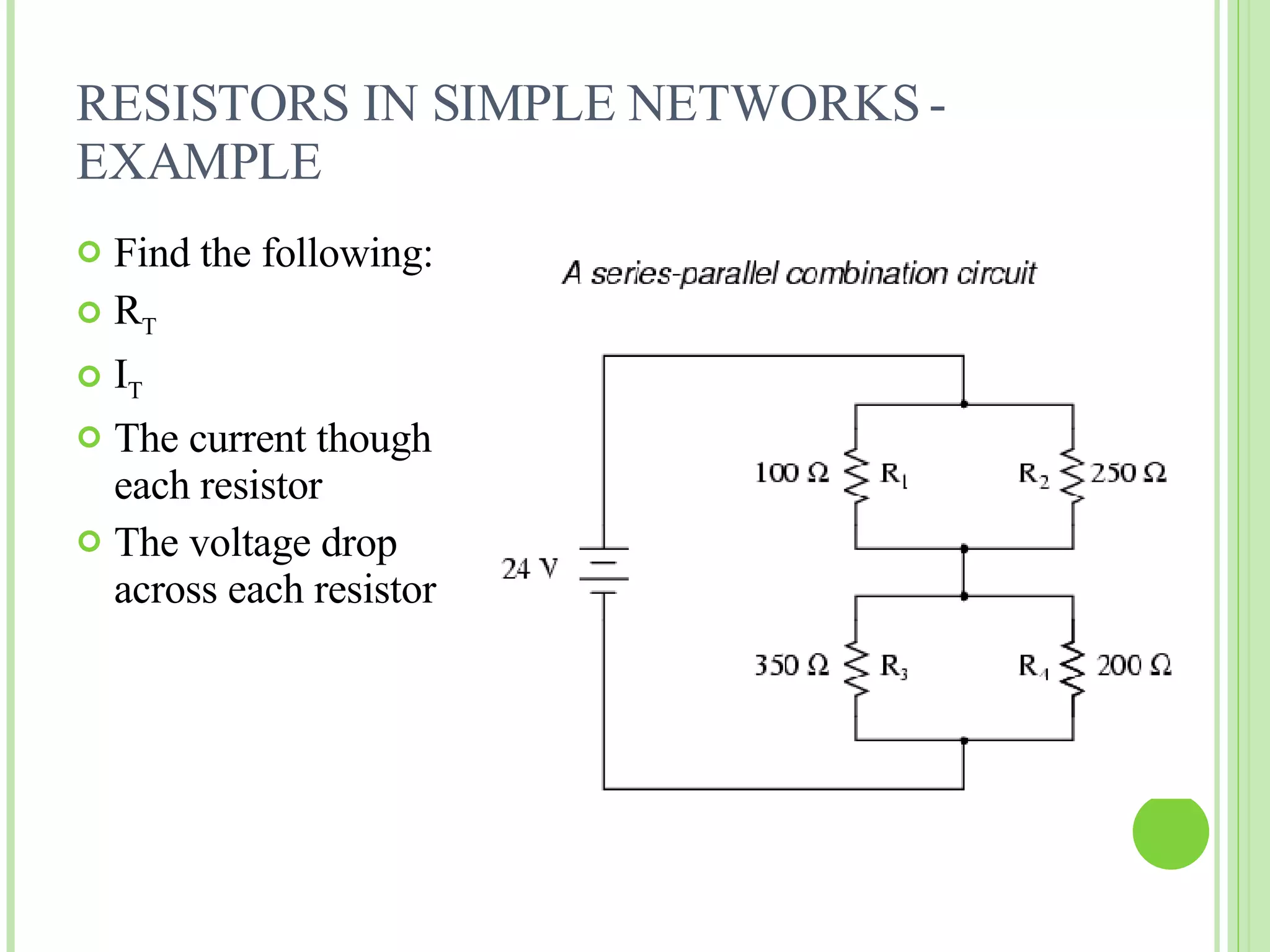 RESISTORS IN SIMPLE NETWORKS - EXAMPLE Find the following: R T I T The current though each resistor The voltage drop across each resistor 