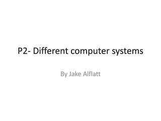 P2- Different computer systems
By Jake Alflatt
 
