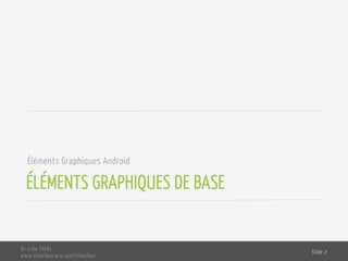 ÉLÉMENTS GRAPHIQUES DE BASE
Éléments Graphiques Android
Dr. Lilia SFAXI
www.liliasfaxi.wix.com/liliasfaxi
Slide 2
 