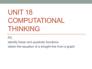 UNIT 18
COMPUTATIONAL
THINKING
P2;
identify linear and quadratic functions
obtain the equation of a straight line from a graph
 