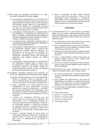 49- Nos termos da legislação previdenciária em vigor,
constituem obrigações da empresa, exceto,

e) exibir à ﬁscalização da RFB, quando intimada
para tal, todos os documentos e livros com as
formalidades legais intrínsecas e extrínsecas,
relacionados com as contribuições sociais, salvo na
hipótese em que, justiﬁcadamente, tais documentos
e livros estejam fora da sede da empresa.

a) a arrecadação, mediante desconto, e o recolhimento
da contribuição do produtor rural pessoa física e do
segurado especial incidente sobre a comercialização
da produção, quando adquirir ou comercializar o
produto rural recebido em consignação, somente
nos casos em que essas operações tiverem sido
realizadas diretamente com o produtor.

AUDITORIA

b) a arrecadação, mediante desconto no respectivo salário
de contribuição, e o recolhimento da contribuição ao
SEST e ao SENAT, devida pelo segurado contribuinte
individual transportador autônomo de veículo rodoviário
(inclusive o taxista) que lhe presta serviços.

51- A empresa Betume S.A. é uma empresa de interesse
público que vem sendo auditada pela empresa Justos
Auditores Independentes, pelo mesmo sócio-principal há
sete anos. Considerando a NBC PA 290, deve a ﬁrma de
auditoria externa

c) o recolhimento das contribuições incidentes sobre a
remuneração dos segurados empregados, trabalhadores
avulsos e contribuintes individuais.

a) ser substituída por outra, não podendo retornar a fazer
a auditoria da empresa no prazo de dez anos.

d) a arrecadação, mediante desconto, e o recolhimento
da contribuição incidente sobre a receita bruta
decorrente de qualquer forma de patrocínio, de
licenciamento de uso de marcas e símbolos, de
publicidade, de propaganda e transmissão de
espetáculos desportivos, devida pela associação
desportiva que mantém equipe de futebol
proﬁssional.

c) substituir toda a equipe de auditoria, podendo retornar
aos trabalhos nessa companhia, decorridos no mínimo
três anos.

b) fazer a substituição desse sócio-principal, podendo o
mesmo retornar a fazer trabalhos de auditoria nessa
companhia somente após cinco anos.

d) trocar o sócio-principal e demais sócios-chave do
trabalho, podendo retornar a fazer auditoria após
decorrido o prazo de dois anos.

e) a arrecadação, mediante desconto, e o recolhimento
da contribuição incidente sobre a receita bruta
da realização de evento desportivo, devida pela
associação desportiva que mantém equipe de
futebol proﬁssional, quando se tratar de entidade
promotora de espetáculo desportivo.

e) comunicar ao cliente a manutenção do sócio-principal,
ﬁcando a cargo do órgão regulador a determinação ou
não da substituição.
52- Pode-se aﬁrmar que, para a aceitação do risco de um
trabalho de auditoria externa, deve o auditor avaliar

50- Constituem obrigações acessórias das empresas, de
acordo com o Regulamento da Previdência Social, exceto,

I.

a) preparar folha de pagamento da remuneração paga,
devida ou creditada a todos os segurados a seu
serviço, devendo manter, em cada estabelecimento,
uma via da respectiva folha e recibos de pagamento.

II. qual a atitude dos colaboradores e dos grupos de
colaboradores em relação ao ambiente de controle
interno e seus pontos de vista sobre interpretações
agressivas ou inadequadas de normas contábeis.

b) lançar, mensalmente, em títulos próprios de sua
contabilidade, de forma discriminada, os fatos
geradores de todas as contribuições, o montante
das quantias descontadas dos empregados, dos
contribuintes individuais e das empresas prestadoras
de serviços, as contribuições da empresa e os totais
recolhidos.
c) fornecer ao contribuinte individual que lhe
presta serviços comprovante do pagamento de
remuneração, com a identiﬁcação completa da
empresa, o valor da remuneração paga, o desconto
da contribuição efetuado, o número de inscrição
do segurado no INSS e o compromisso de que a
remuneração paga será informada na GFIP, bem
como de que a contribuição correspondente será
recolhida.
d) prestar à Receita Federal do Brasil todas as
informações cadastrais, ﬁnanceiras e contábeis de
interesse desta, na forma por esta estabelecida,
bem como os esclarecimentos necessários à
ﬁscalização.
Concurso Público: Auditor-Fiscal da Receita Federal do Brasil - 2012

se os sócios e equipe são, ou podem razoavelmente
tornar-se, suﬁcientemente competentes para assumir
o trabalho.

III. se terá acesso aos especialistas necessários para a
realização do trabalho.
a) Todas estão corretas.
b) Apenas I e II estão corretas.
c) Apenas II e III estão erradas.
d) Somente a III está correta.
e) Todas estão erradas.

14

Prova 2 - Gabarito 1

 