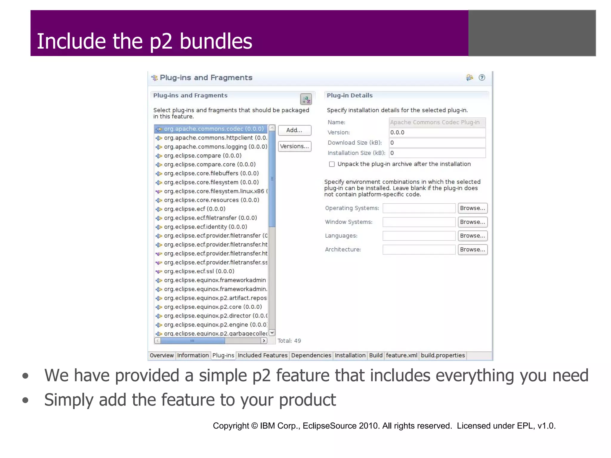 Include the p2 bundles




• We have provided a simple p2 feature that includes everything you need
• Simply add the feature to your product
                        Copyright © IBM Corp., EclipseSource 2010. All rights reserved. Licensed under EPL, v1.0.
 