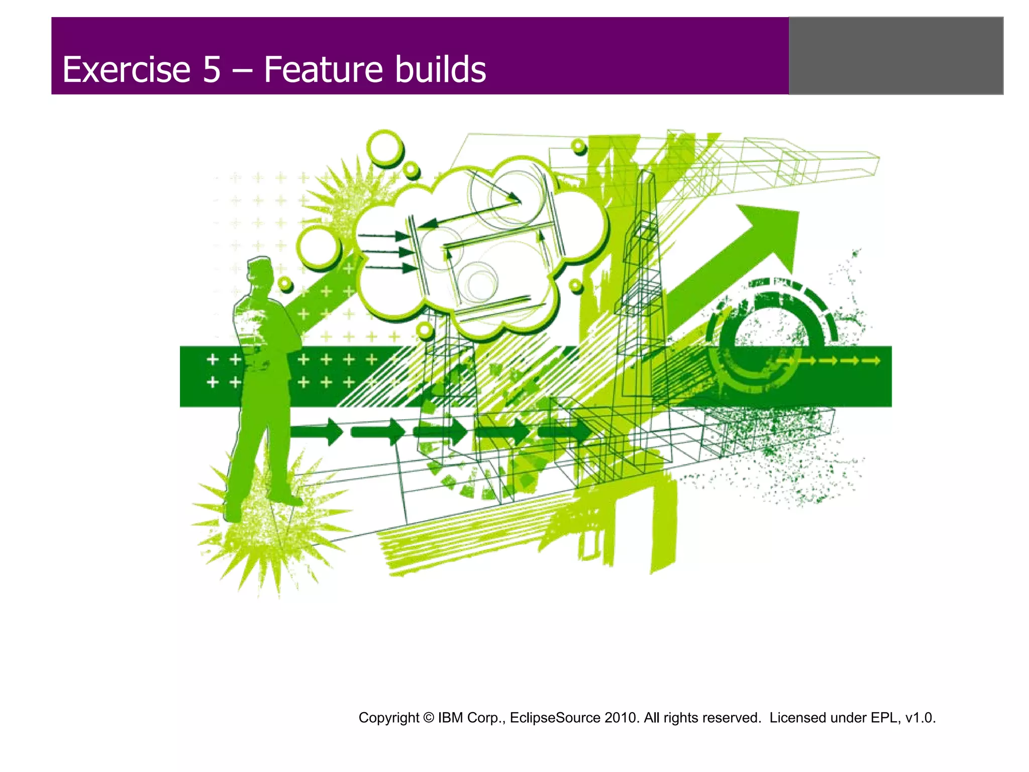 Exercise 5 – Feature builds




                  Copyright © IBM Corp., EclipseSource 2010. All rights reserved. Licensed under EPL, v1.0.
 