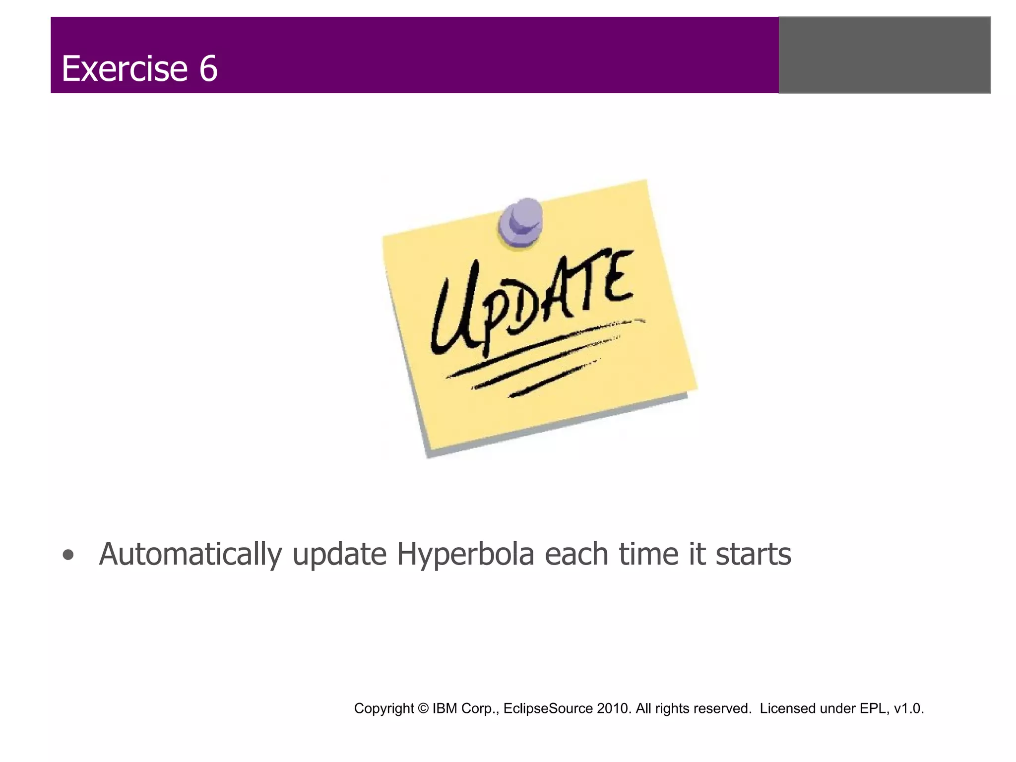 Exercise 6




• Automatically update Hyperbola each time it starts



                    Copyright © IBM Corp., EclipseSource 2010. All rights reserved. Licensed under EPL, v1.0.
 