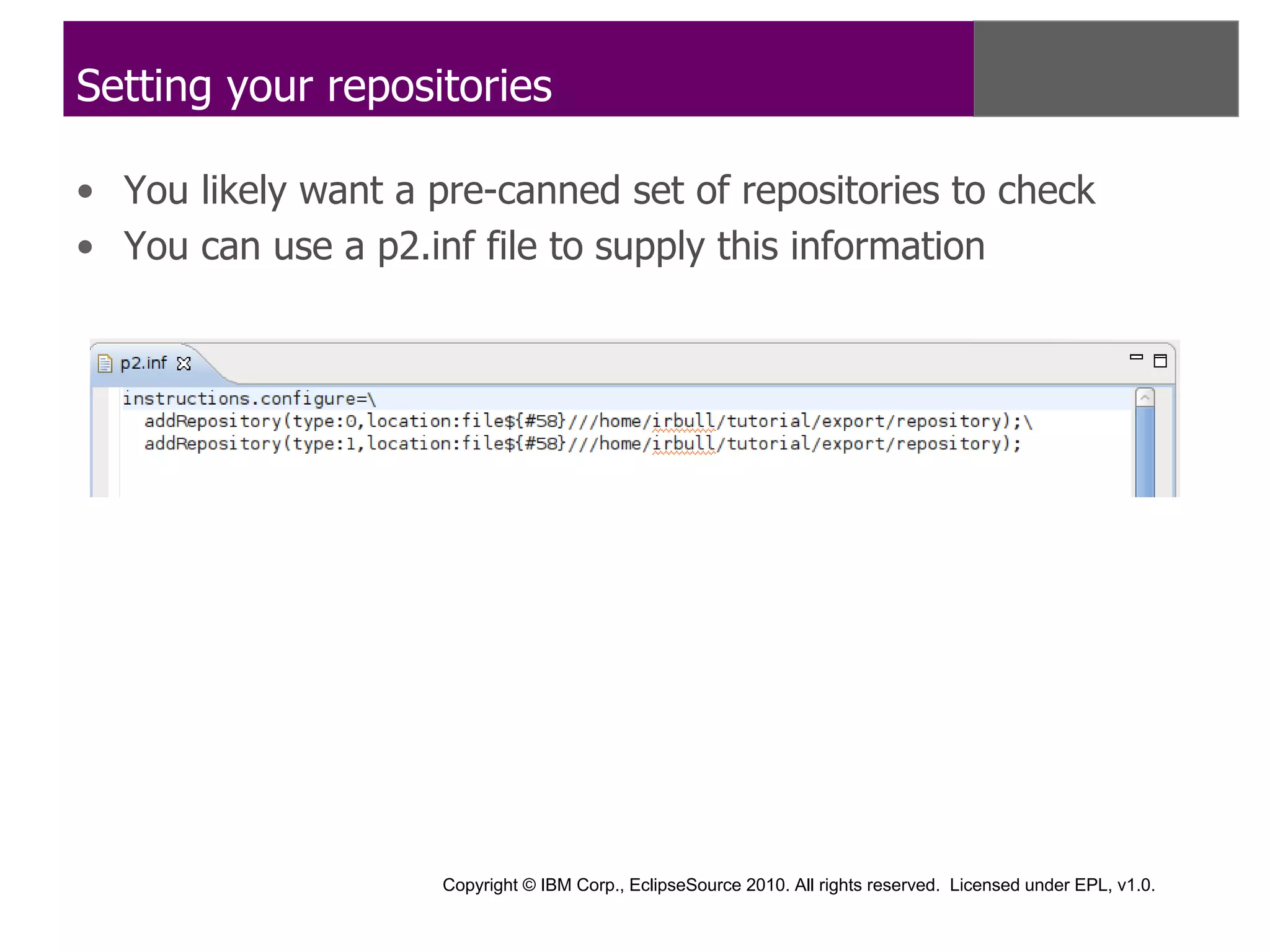 Setting your repositories

• You likely want a pre-canned set of repositories to check
• You can use a p2.inf file to supply this information




                     Copyright © IBM Corp., EclipseSource 2010. All rights reserved. Licensed under EPL, v1.0.
 