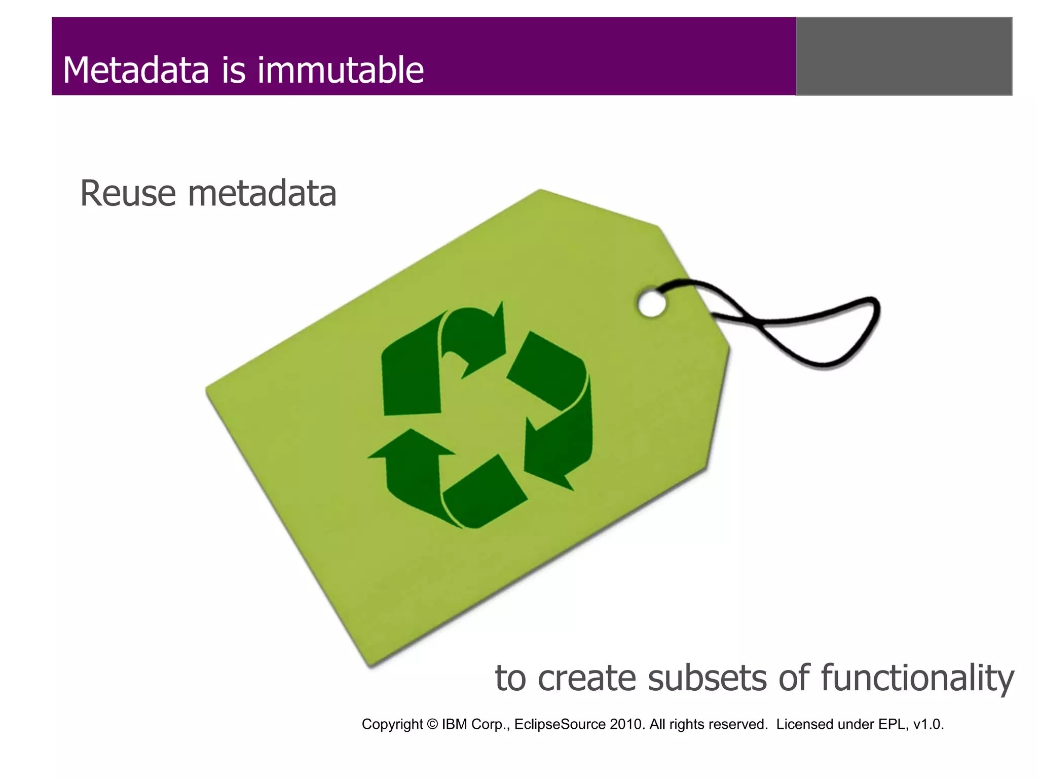 Metadata is immutable


 Reuse metadata




                                      to create subsets of functionality
                  Copyright © IBM Corp., EclipseSource 2010. All rights reserved. Licensed under EPL, v1.0.
 